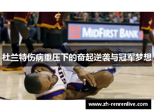 杜兰特伤病重压下的奋起逆袭与冠军梦想 杜兰特伤病重压下的奋起逆袭与冠军梦想