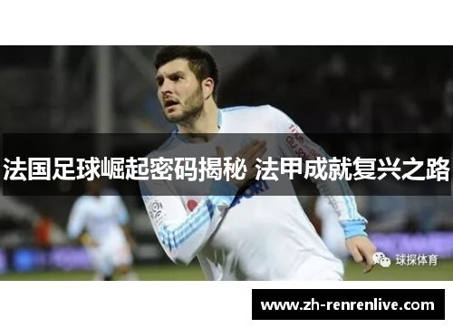 法国足球崛起密码揭秘 法甲成就复兴之路 法国足球崛起密码揭秘 法甲成就复兴之路