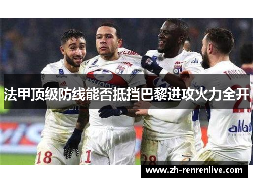 法甲顶级防线能否抵挡巴黎进攻火力全开 法甲顶级防线能否抵挡巴黎进攻火力全开