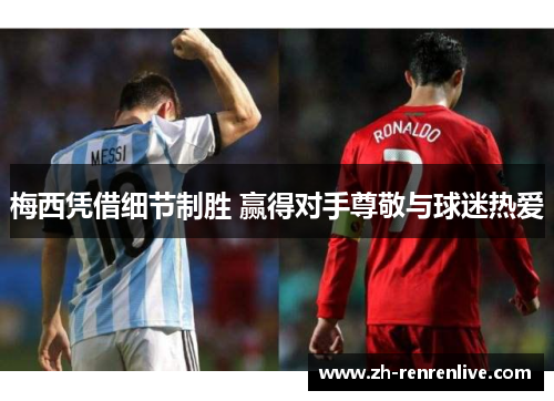 梅西凭借细节制胜 赢得对手尊敬与球迷热爱 梅西凭借细节制胜 赢得对手尊敬与球迷热爱