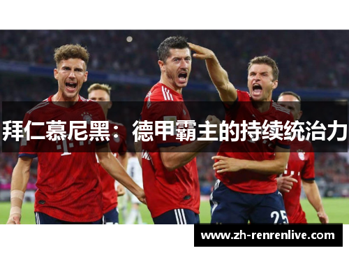 拜仁慕尼黑:德甲霸主的持续统治力 拜仁慕尼黑:德甲霸主的持续统治力