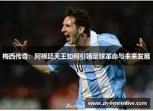 梅西传奇:阿根廷天王如何引领足球革命与未来发展 梅西传奇:阿根廷天王如何引领足球革命与未来发展