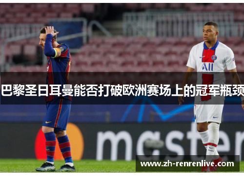 巴黎圣日耳曼能否打破欧洲赛场上的冠军瓶颈 巴黎圣日耳曼能否打破欧洲赛场上的冠军瓶颈