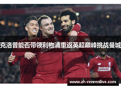 克洛普能否带领利物浦重返英超巅峰挑战曼城 克洛普能否带领利物浦重返英超巅峰挑战曼城