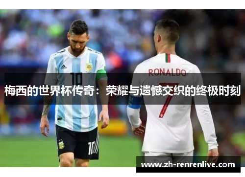 梅西的世界杯传奇:荣耀与遗憾交织的终极时刻 梅西的世界杯传奇:荣耀与遗憾交织的终极时刻
