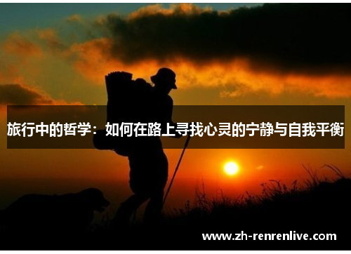 旅行中的哲学:如何在路上寻找心灵的宁静与自我平衡 旅行中的哲学:如何在路上寻找心灵的宁静与自我平衡