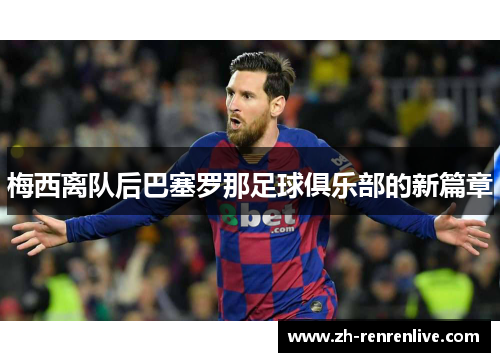 梅西离队后巴塞罗那足球俱乐部的新篇章 梅西离队后巴塞罗那足球俱乐部的新篇章