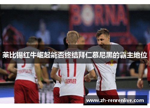 莱比锡红牛崛起能否终结拜仁慕尼黑的霸主地位 莱比锡红牛崛起能否终结拜仁慕尼黑的霸主地位
