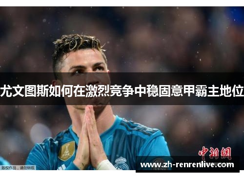 尤文图斯如何在激烈竞争中稳固意甲霸主地位 尤文图斯如何在激烈竞争中稳固意甲霸主地位