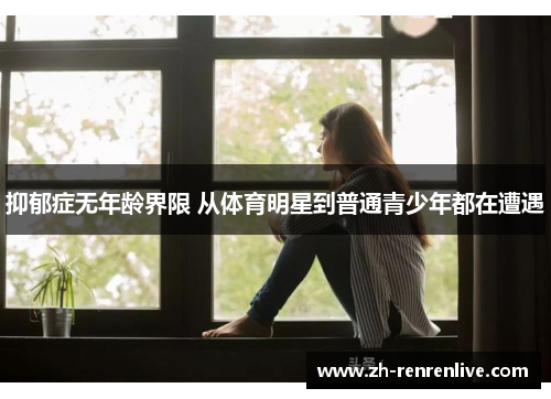 抑郁症无年龄界限 从体育明星到普通青少年都在遭遇 抑郁症无年龄界限 从体育明星到普通青少年都在遭遇