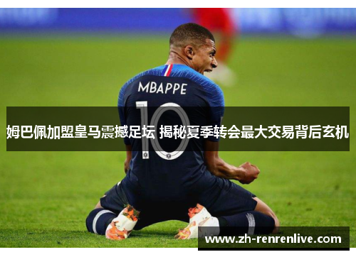 姆巴佩加盟皇马震撼足坛 揭秘夏季转会最大交易背后玄机 姆巴佩加盟皇马震撼足坛 揭秘夏季转会最大交易背后玄机