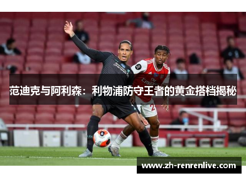 范迪克与阿利森:利物浦防守王者的黄金搭档揭秘 范迪克与阿利森:利物浦防守王者的黄金搭档揭秘