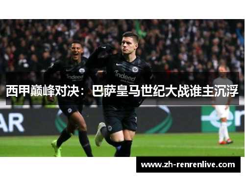 西甲巅峰对决:巴萨皇马世纪大战谁主沉浮 西甲巅峰对决:巴萨皇马世纪大战谁主沉浮