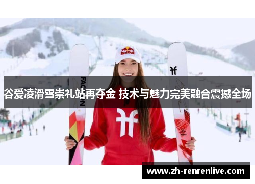 谷爱凌滑雪崇礼站再夺金 技术与魅力完美融合震撼全场 谷爱凌滑雪崇礼站再夺金 技术与魅力完美融合震撼全场