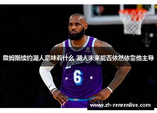 詹姆斯续约湖人意味着什么 湖人未来能否依然依靠他主导 詹姆斯续约湖人意味着什么 湖人未来能否依然依靠他主导
