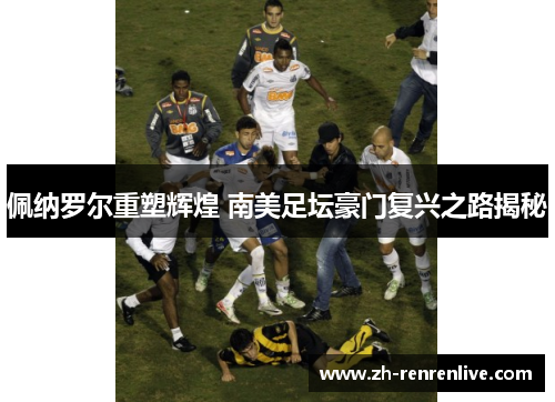 佩纳罗尔重塑辉煌 南美足坛豪门复兴之路揭秘 佩纳罗尔重塑辉煌 南美足坛豪门复兴之路揭秘