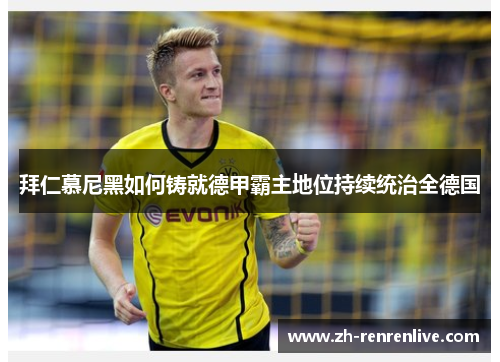 拜仁慕尼黑如何铸就德甲霸主地位持续统治全德国 拜仁慕尼黑如何铸就德甲霸主地位持续统治全德国