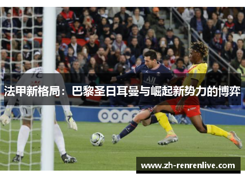 法甲新格局:巴黎圣日耳曼与崛起新势力的博弈 法甲新格局:巴黎圣日耳曼与崛起新势力的博弈
