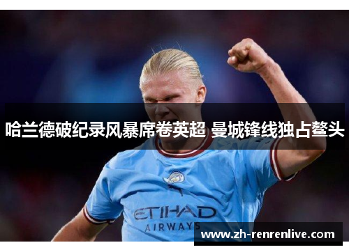 哈兰德破纪录风暴席卷英超 曼城锋线独占鳌头 哈兰德破纪录风暴席卷英超 曼城锋线独占鳌头
