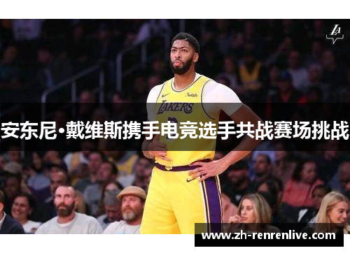 安东尼·戴维斯携手电竞选手共战赛场挑战 安东尼·戴维斯携手电竞选手共战赛场挑战