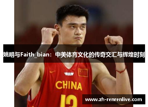 姚明与Faith_bian:中美体育文化的传奇交汇与辉煌时刻 姚明与Faith_bian:中美体育文化的传奇交汇与辉煌时刻