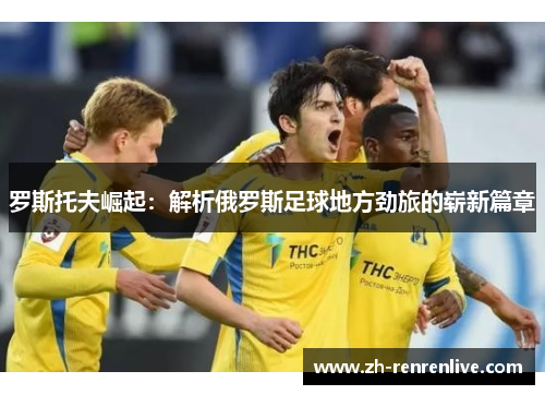 罗斯托夫崛起:解析俄罗斯足球地方劲旅的崭新篇章 罗斯托夫崛起:解析俄罗斯足球地方劲旅的崭新篇章