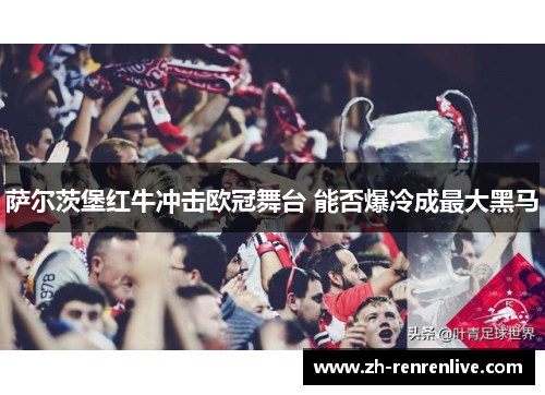 萨尔茨堡红牛冲击欧冠舞台 能否爆冷成最大黑马 萨尔茨堡红牛冲击欧冠舞台 能否爆冷成最大黑马