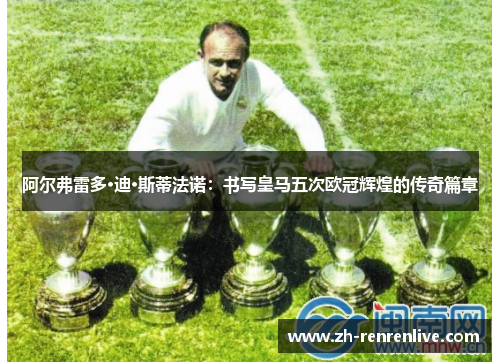 阿尔弗雷多·迪·斯蒂法诺:书写皇马五次欧冠辉煌的传奇篇章 阿尔弗雷多·迪·斯蒂法诺:书写皇马五次欧冠辉煌的传奇篇章