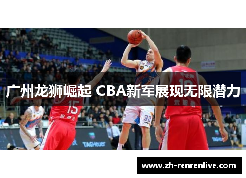 广州龙狮崛起 CBA新军展现无限潜力 广州龙狮崛起 CBA新军展现无限潜力