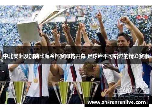 中北美洲及加勒比海金杯赛即将开幕 足球迷不可错过的精彩赛事 中北美洲及加勒比海金杯赛即将开幕 足球迷不可错过的精彩赛事
