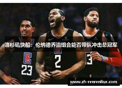 洛杉矶快船:伦纳德乔治组合能否带队冲击总冠军 洛杉矶快船:伦纳德乔治组合能否带队冲击总冠军