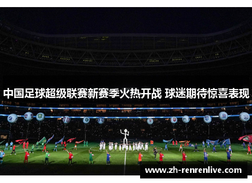 中国足球超级联赛新赛季火热开战 球迷期待惊喜表现 中国足球超级联赛新赛季火热开战 球迷期待惊喜表现