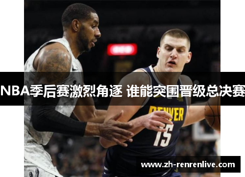 NBA季后赛激烈角逐 谁能突围晋级总决赛