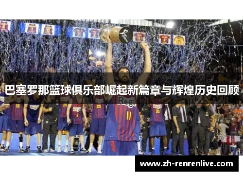 巴塞罗那篮球俱乐部崛起新篇章与辉煌历史回顾 巴塞罗那篮球俱乐部崛起新篇章与辉煌历史回顾