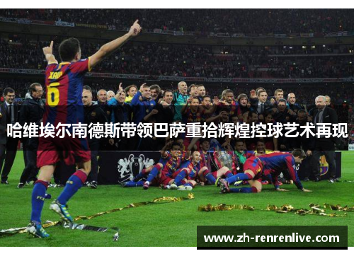 哈维埃尔南德斯带领巴萨重拾辉煌控球艺术再现 哈维埃尔南德斯带领巴萨重拾辉煌控球艺术再现