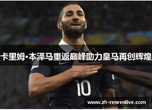 卡里姆·本泽马重返巅峰助力皇马再创辉煌 卡里姆·本泽马重返巅峰助力皇马再创辉煌