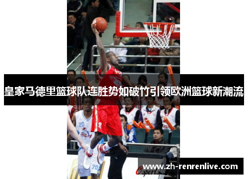 皇家马德里篮球队连胜势如破竹引领欧洲篮球新潮流 皇家马德里篮球队连胜势如破竹引领欧洲篮球新潮流