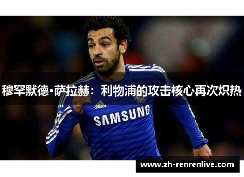 穆罕默德·萨拉赫:利物浦的攻击核心再次炽热 穆罕默德·萨拉赫:利物浦的攻击核心再次炽热