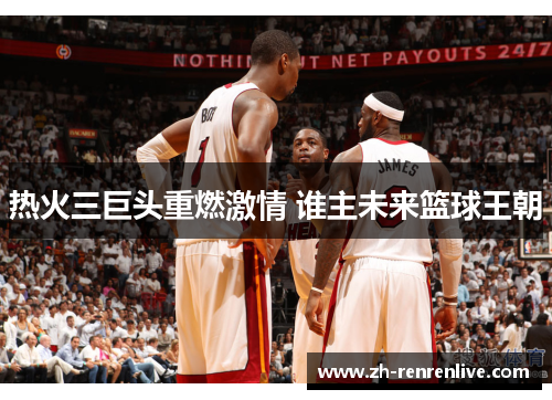 热火三巨头重燃激情 谁主未来篮球王朝 热火三巨头重燃激情 谁主未来篮球王朝