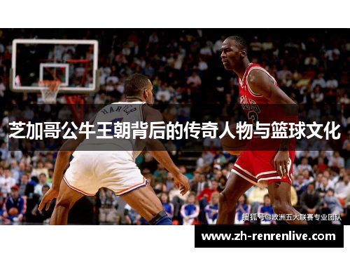 芝加哥公牛王朝背后的传奇人物与篮球文化