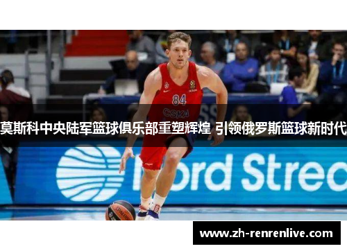 莫斯科中央陆军篮球俱乐部重塑辉煌 引领俄罗斯篮球新时代 莫斯科中央陆军篮球俱乐部重塑辉煌 引领俄罗斯篮球新时代