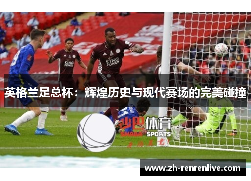 英格兰足总杯:辉煌历史与现代赛场的完美碰撞 英格兰足总杯:辉煌历史与现代赛场的完美碰撞