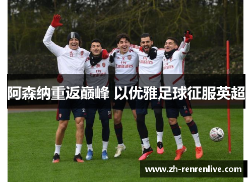 阿森纳重返巅峰 以优雅足球征服英超 阿森纳重返巅峰 以优雅足球征服英超