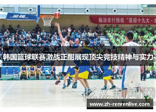 韩国篮球联赛激战正酣展现顶尖竞技精神与实力