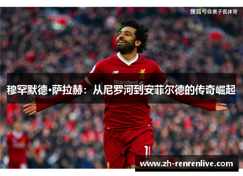 穆罕默德·萨拉赫:从尼罗河到安菲尔德的传奇崛起 穆罕默德·萨拉赫:从尼罗河到安菲尔德的传奇崛起