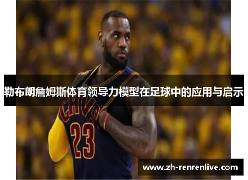 勒布朗詹姆斯体育领导力模型在足球中的应用与启示 勒布朗詹姆斯体育领导力模型在足球中的应用与启示