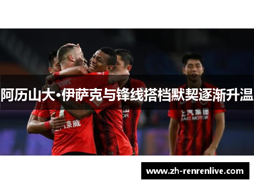 阿历山大·伊萨克与锋线搭档默契逐渐升温