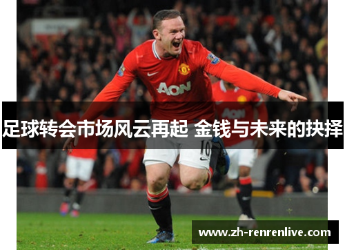 足球转会市场风云再起 金钱与未来的抉择 足球转会市场风云再起 金钱与未来的抉择