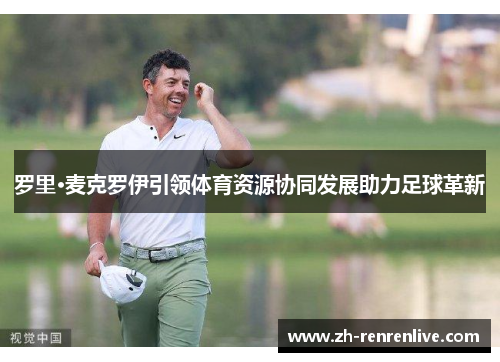 罗里·麦克罗伊引领体育资源协同发展助力足球革新 罗里·麦克罗伊引领体育资源协同发展助力足球革新
