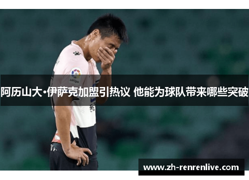 阿历山大·伊萨克加盟引热议 他能为球队带来哪些突破 阿历山大·伊萨克加盟引热议 他能为球队带来哪些突破